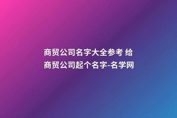 商贸公司名字大全参考 给商贸公司起个名字-名学网-第1张-公司起名-玄机派